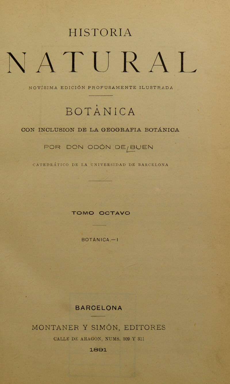 NATURAL NOVÍSIMA EDICIÓN PROFUSAMENTE ILUSTRADA BOTÁNICA CON INCLUSION DE LA GEOGRAFIA BOTÁNICA POR DON ODÓN DE/BUEN CATEDRÁTICO DE LA UNIVERSIDAD DE BARCELONA TOMO OCTAVO BOTANICA —I BARCELONA MONTANER Y SIMÓN, EDITORES CALLE DE ARAGON, NtJMS. 309 Y 311 1891