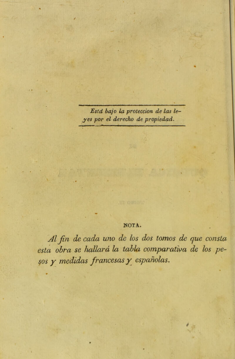 Estd bajo la protection de las le- y es por el de r écho de propiedad. NOTA. Al fin de cada uno de los dos tomos de que consta esta obra se hallarà la tabla comparatïva de los pe- sos y medidas francesas y espaholas.