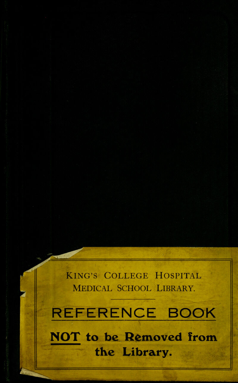 KING’S COLLEGE HOSPITAL Medical school library. REFERENCE BOOK NOT to be Removed from the Library.