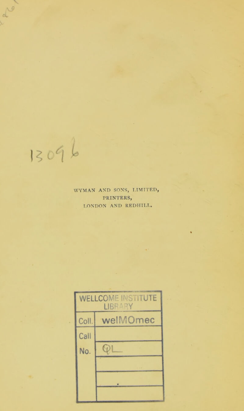 WYMAN AND SONS, I.tMTTRD, PRINTERS, LONDON AND REDHII.L. WELLCOME INSTITUTE UBF ‘ EY Coll. welMOmec Call No. Q>1_