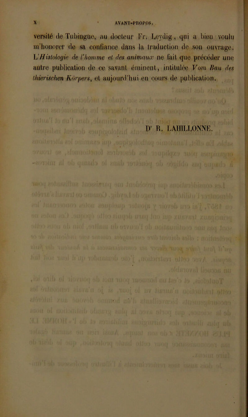 versite de Tubiugue, au docteur Fr. Leydig, qui a Ijiüu vouiu m’honorer de sa confiance dans la traduction de son ouvrage. \JHistologie de l’komme et des animauoo ne fait que pröceder une autre publication de ce savant dminent, intitulee Vom Bau des thiei'ischen Körpers, et aujourd’hiii en cours de publication.