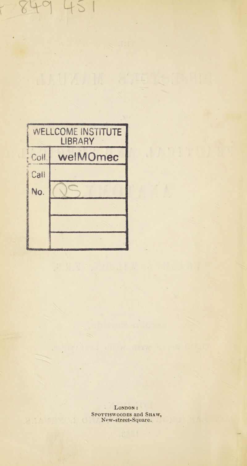 ?^°1 Hb I WELLCOME INSTITUTE LIBRARY ll •Coil welMOmec Call No. I London : Spottiswoodes and Shaw, N ew-street-Square.