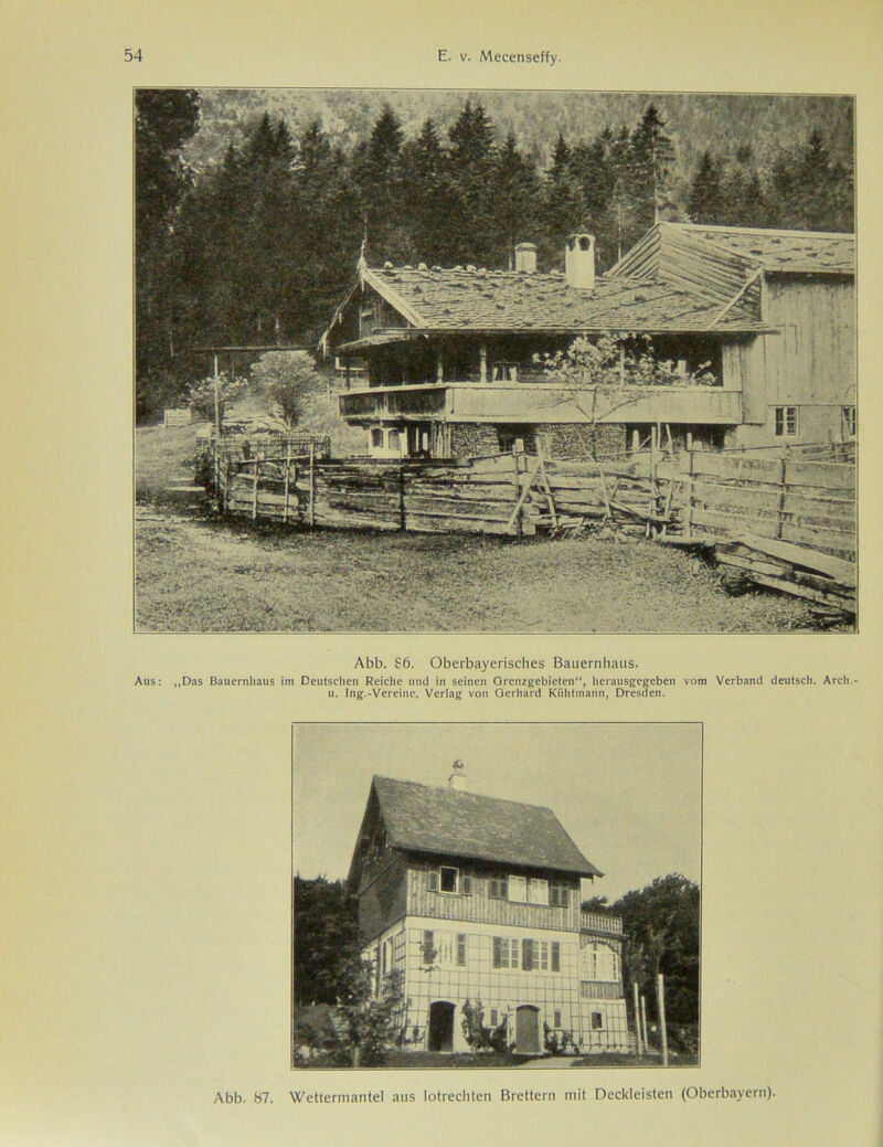 Abb. S6. Oberbayerisches Bauernhaus. Aus: „Das Bauernhaus im Deutschen Reiche und in seinen Grenzgebieten“, herausgegeben vom Verband deutsch. Arch.- u. Ing.-Vereine, Verlag von Gerhard Kiihtmann, Dresden. Abb. 87. Wettermantel aus lotrechten Brettern mit Deckleisten (Oberbayern).