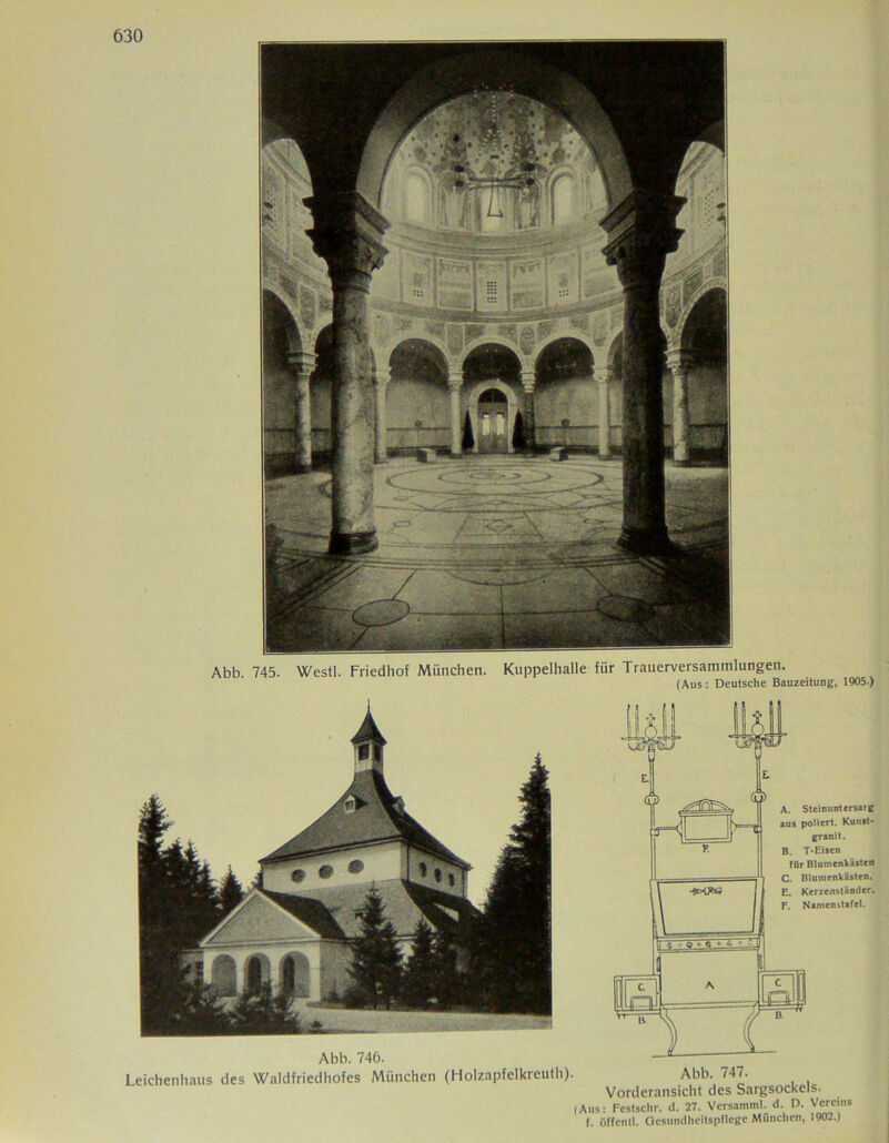 Abb 745. Westl. Friedhof München. Kuppelhalle für Trauerversammlungen. (Aus: Deutsche Bauzeitung, 1905 ) Abb. 746. Leichenhaus des Waldfriedhofes München (Holzapfelkreuth). Abb. 747. Vorderansicht des Sargsockels. (Aus: Festschr. d. 27. Vcrsamml. d. D. Velins f. öffcntl. Gesundheitspflege München, 1902.)