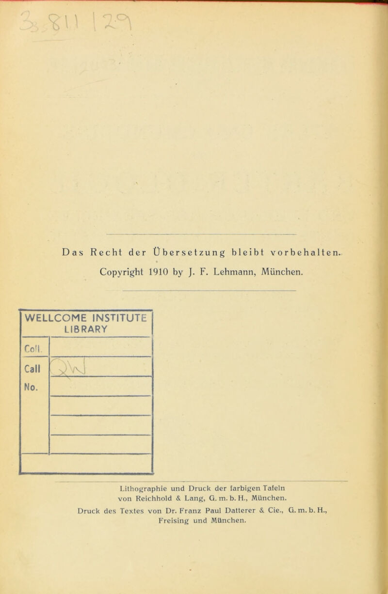 Das Recht der Überset zung bleibt Vorbehalten Copyright 1910 by J. F. Lehmann, München. WELLCOME INSTITUTE LIBRARY Coli. Call No. ovj Lithographie und Druck der farbigen Tafeln von Reichhold & Lang, G. m. b. H., München. Druck des Textes von Dr. Franz Paul Datterer & Cie., G. m. b. H., Freising und München.