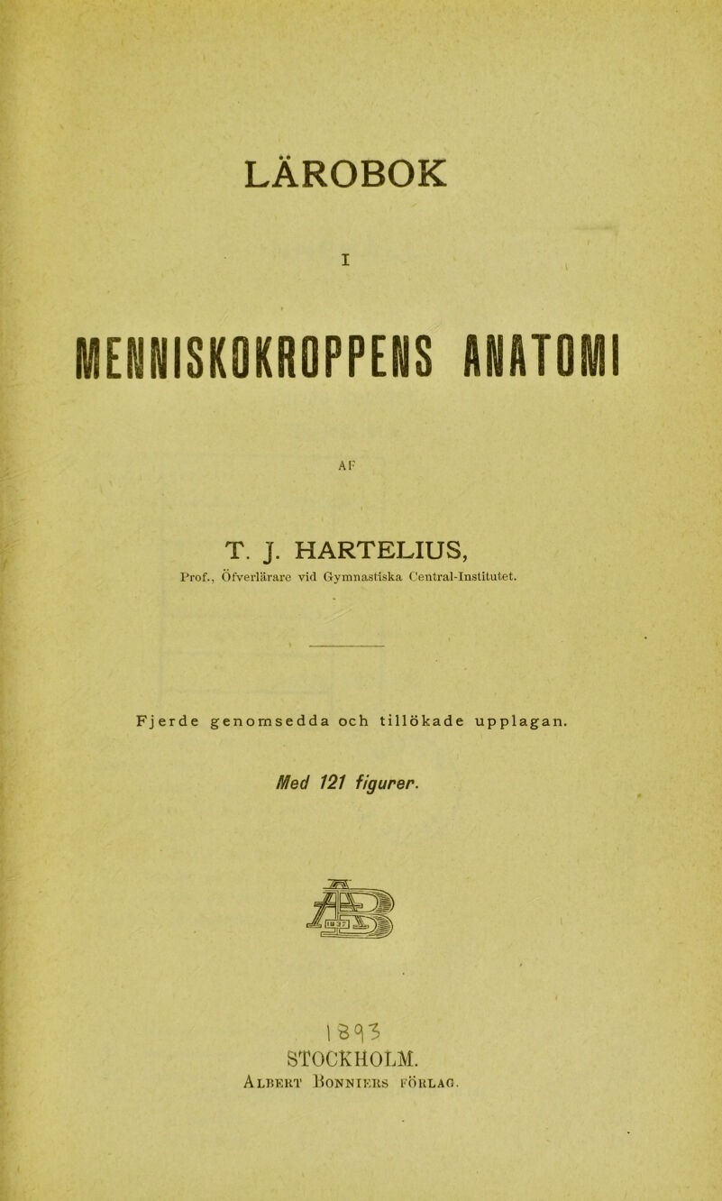 LÄROBOK MENNISK0KR0PPEN8 ANATO AF T. J. HARTELIUS, Prof., Öfverlärare vid Gymnastiska Central-Institutet. Fjerde genomsedda och tillökade upplagan. ISed 121 figurer. 1B<^3 STOCKHOLM. ALTtKKT liONNIKKS FÖULAO.