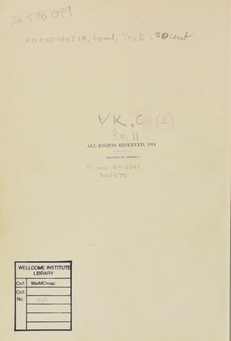 ^t; > 'ZPC&vJr' vi<,.c V ll A all RIGHTS RESERVED, 1914 PRINTED IN AMERICA 'T rtoylS 6rM (» 6^1 | To 6 6*70 WELLCOME INSTITUTE LIBRARY Coli. WelMOmec Coli. No