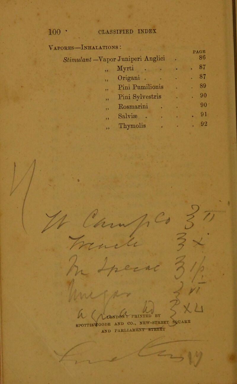 Vapores—Inhalations : Stimulant —Vapor Juniperi Anglici „ Myrti . „ Origani . „ Pini Pumilionis „ Pini Svlvestris „ Rosmarini „ Salvice . „ Thymolis PAGE 86 87 87 . 89 . 90 90 . 91 . 92 AND PARLIAMENT eiall-ill