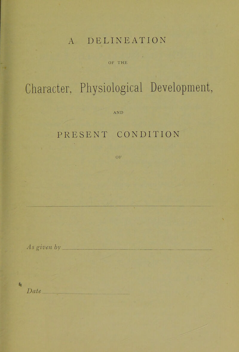 A DELINEATION OF THE Character, Physiological Development, AND PRESENT CONDITION OF A s given by *i Date