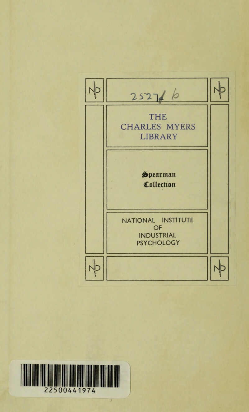 hip 2S'^V £ THE CHARLES MYERS LIBRARY Spearman Collection NATIONAL INSTITUTE OF INDUSTRIAL PSYCHOLOGY Ap i 22500441974 j /