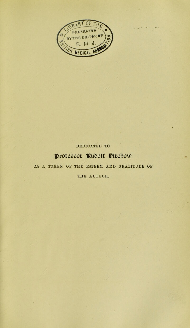 DEDIOATED TO Iprofessor IRuöolf IDircbow AS A TOKEN OF THE ESTEEM AKD GRATITUDE OF THE AUTHOR.