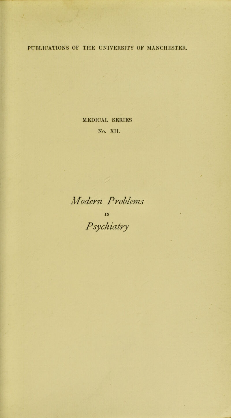 PUBLICATIONS OF THE UNIVERSITY OF MANCHESTER. MEDICAL SERIES No. XII. Modem Problems IN Psychiatry