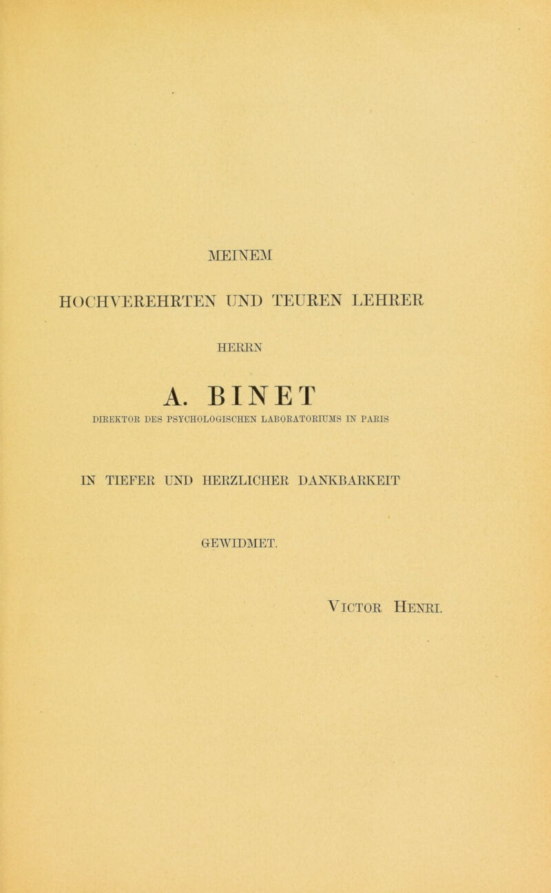 MEINEM HOCHVEREHRTEN UND TEUREN LEHRER HEREN A. EINET DIREKTOR DES PSYCHOLOGISCHEN LABORATORIUMS IN PARIS IN TIEFER UND HERZLICHER DANKBARKEIT HEWIDMET. Victor Henri.