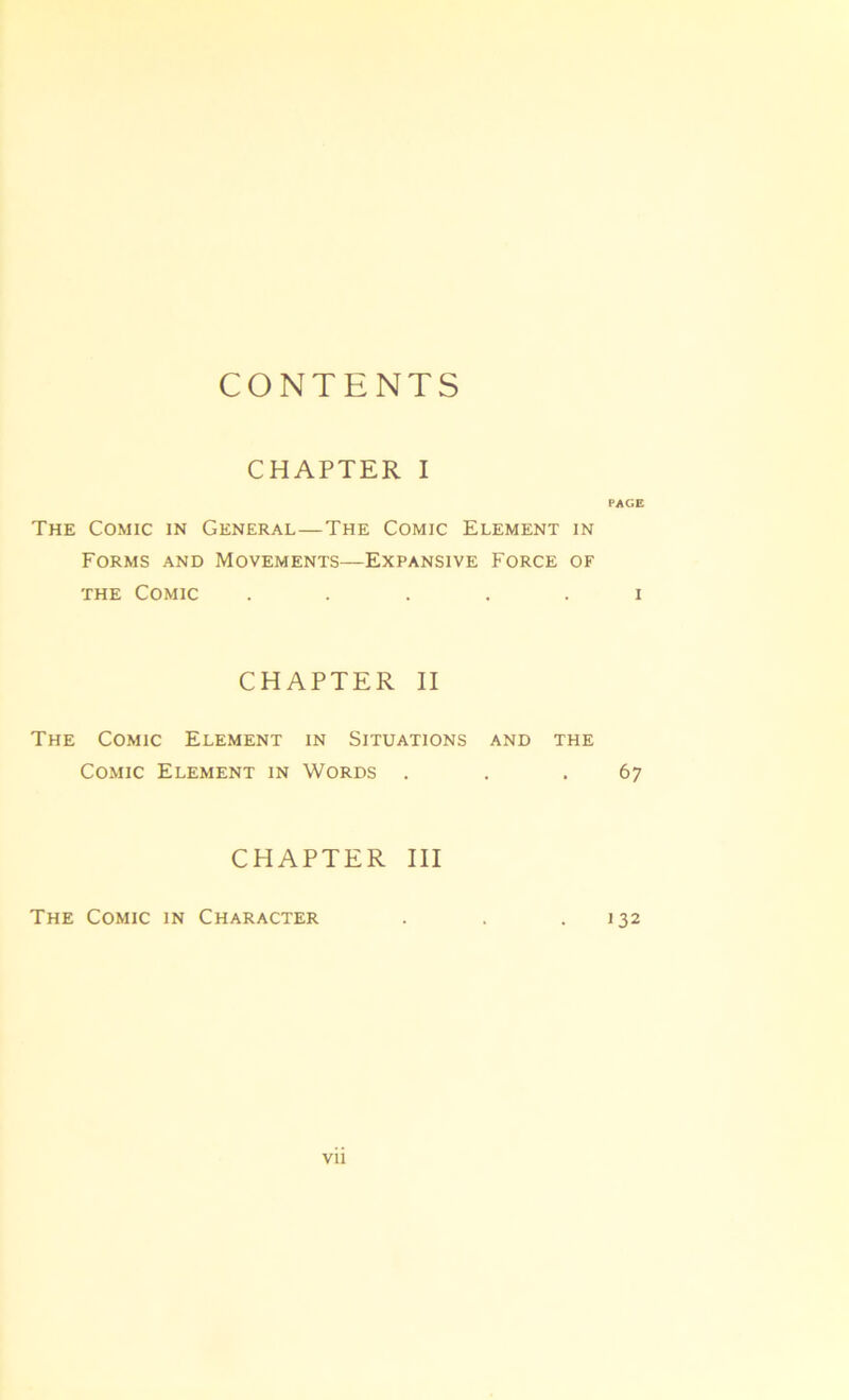 CONTENTS CHAPTER I PAGE The Comic in General—The Comic Elément in Forms and Movements—Expansive Force of THE Comic ..... i CHAPTER II The Comic Elément in Situations and the Comic Elément in Words . . .67 CHAPTER III The Comic in Character . . .132 vu