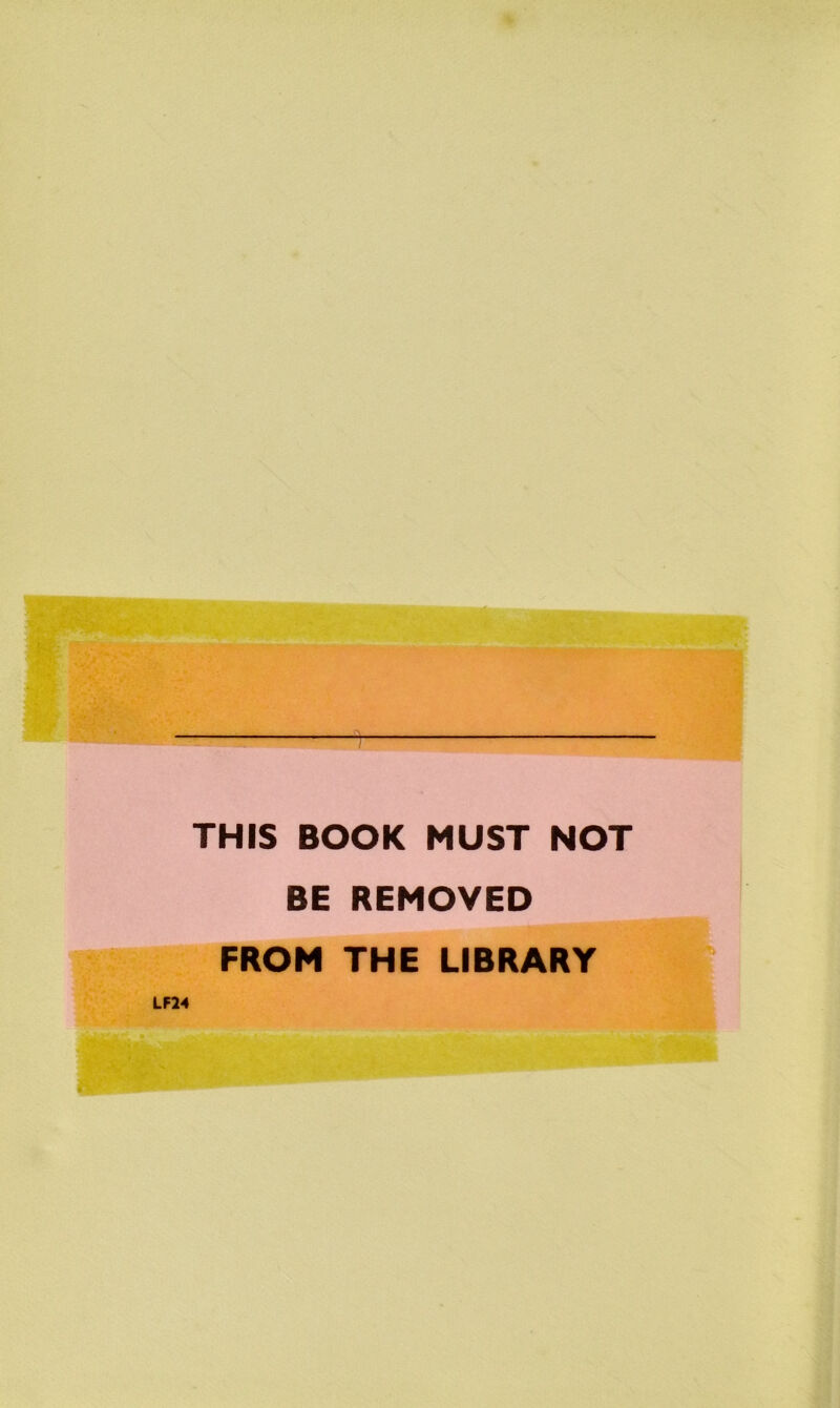 THIS BOOK MUST NOT BE REMOVED FROM THE LIBRARY LF24
