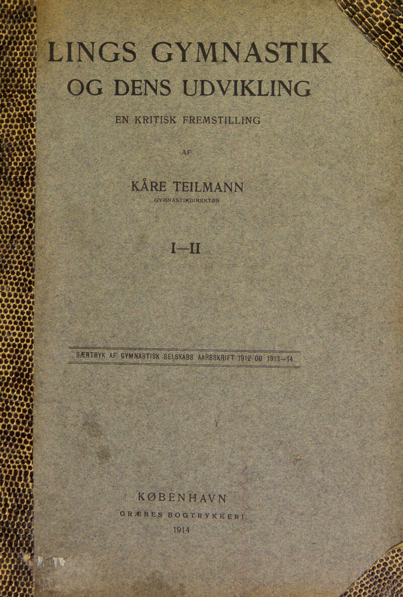 S Sf m, 'Uhgsl »i? »ft OG DENS UDVIKLING EN KRITISK FREMSTILLING AF KÅRE TEILMANN GYMNASTIKDIREKTØR I—II SÆRTRYK AF GYMNASTISK SEL8KAB8 AARSSKRIFT 1912 OG 1913-14 KØBEN HAVN GRÆBES BOGTRYKKERI 1914 M Jm Æ