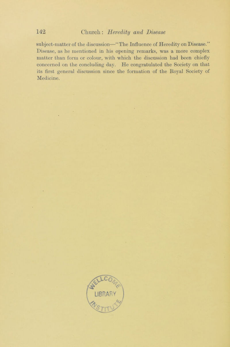 subject-matter of the discussion—“The Influence of Heredity on Disease.,r Disease, as he mentioned in his opening remarks, was a more complex matter than form or colour, with which the discussion had been chiefly concerned on the concluding day. He congratulated the Society on that its first general discussion since the formation of the Royal Society of Medicine.