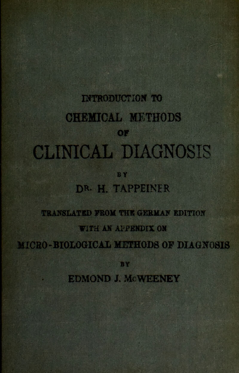 r- • ■ DfTRODUCTIOJf TO CHEMICAL METHODS OF CLINICAL DIAGNOSIS BY H. TAPPEINER TBAI?SLATED FROM TH® GERICAF EDITIOIf VITH AK APPENDIX OM mCRO-BIOLOGICAL METHODS OF DIAGlfOSIS BY