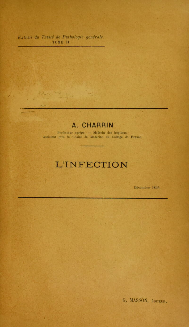 Extrait du Traité de Pathologie générale. TOME II / A. CHARRIN ' Professeur agrégé. — Médecin des hôpitaux Assistant près la (’.haire <le Médecine du Collège de France. L’INFKCTION I Décembre 181)5. 4 (i. MASSO.N, ÈDITKl'M