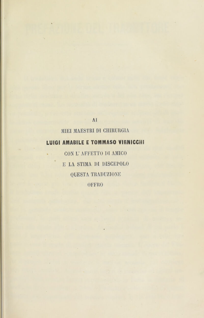 AI MIEI MAESTRI DI CIIIRURGIA LUIGI AMAB1LE E TOMMASO VIRNICCH1 CON L’ AFFETTÜ DI AMICO E LA STIMA DI DISCEPOLO QUESTA TRADUZIONE OFFRO