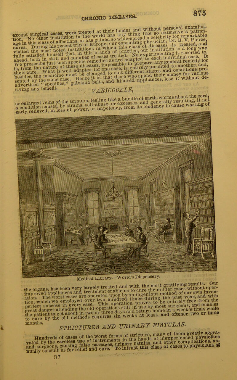 CHBONIO DISEASES. lMSHtMBB J^o another, and, gS^S^=52SSSS25 riving any benefit. .- ‘ VARICOCELE, SS£SSsg3SS=f«SS Medical Library-World’s Dispensary organs, has been very °^£‘ T^S^SSSS' a-o^Sd^ :, which we employed over ^^Q^g^on^roves toSbe entirely free from the ,wo or ** STRICTURES AND URINARY FISTULAS. Hundreds of cases of the worst iovmsol oMnexpeKc^^^ ed by the careless use of instruments inJ^“9. H la9 an(j other complications, an- Cf^aS^SfKKf tins tlu. ol cam to <* 37