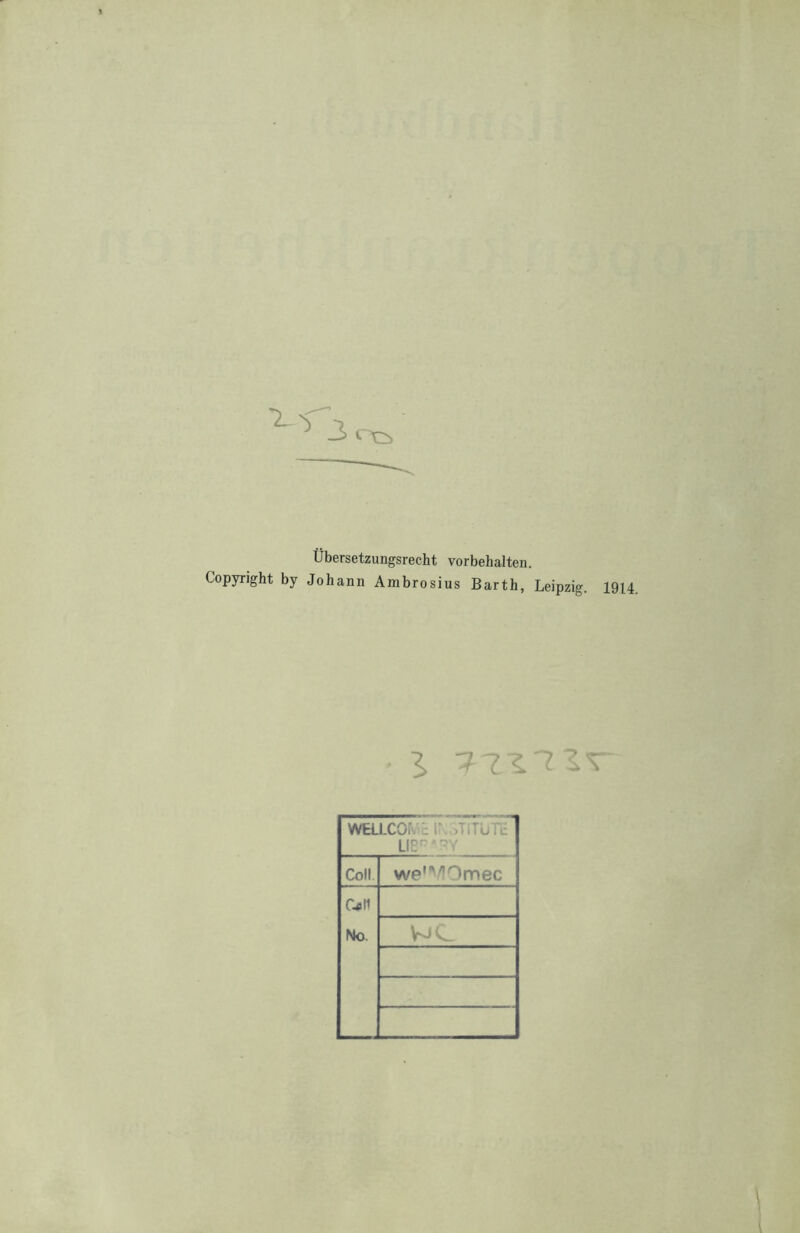 % Übersetzungsrecht Vorbehalten. Copyright by Johann Ambrosius Barth, Leipzig. 1914. WELLCOi. r ,Ti TüTc LIB^ * BY Coli we’^Omec CjII No