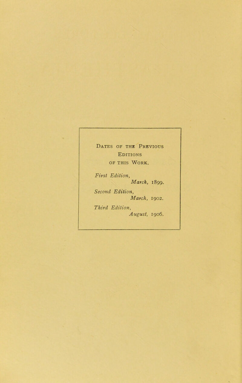 Dates of the Previous Editions OF THIS Work. First Edition, March, 1899. Second Edition, March, 1902. Third Edition, August, 1906.