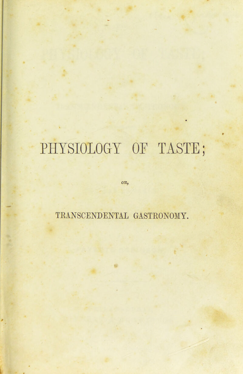 PHYSIOLOGY OF TASTE; 01^ TEANSCENDENTAL GASTEONOMY.
