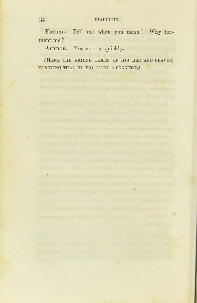 Friend. Tell me what you mean ! Why tor- ment me ? Author. You eat too quickly. (HERE THE ERIEND TARES UP HIS HAT AND LEAVES, FANCYING THAT HE HAS MADE A CONVERT.)