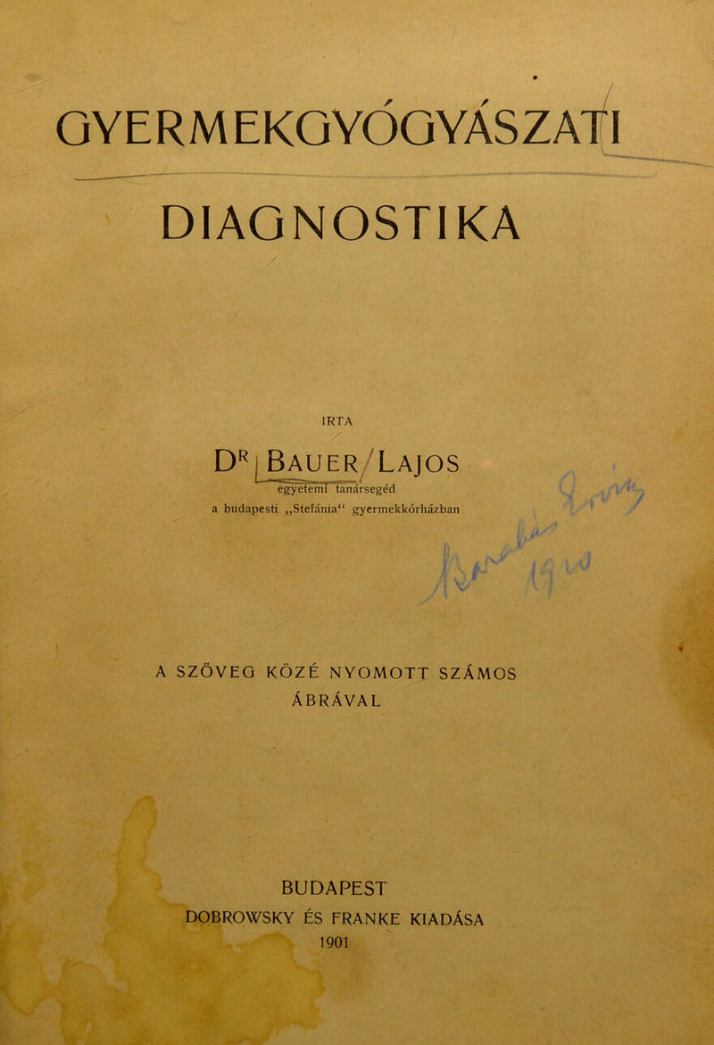 OYERM EKGYÓOYÁSZAtl DIAONOSTIKA IRTA egyetemi tanársegéd a budapesti „Stefánia gyermekkórházban A SZÖVEG KÖZÉ NYOMOTT SZÁMOS ÁBRÁVAL BUDAPEST DOBROWSKY ÉS FRANKÉ KIADÁSA