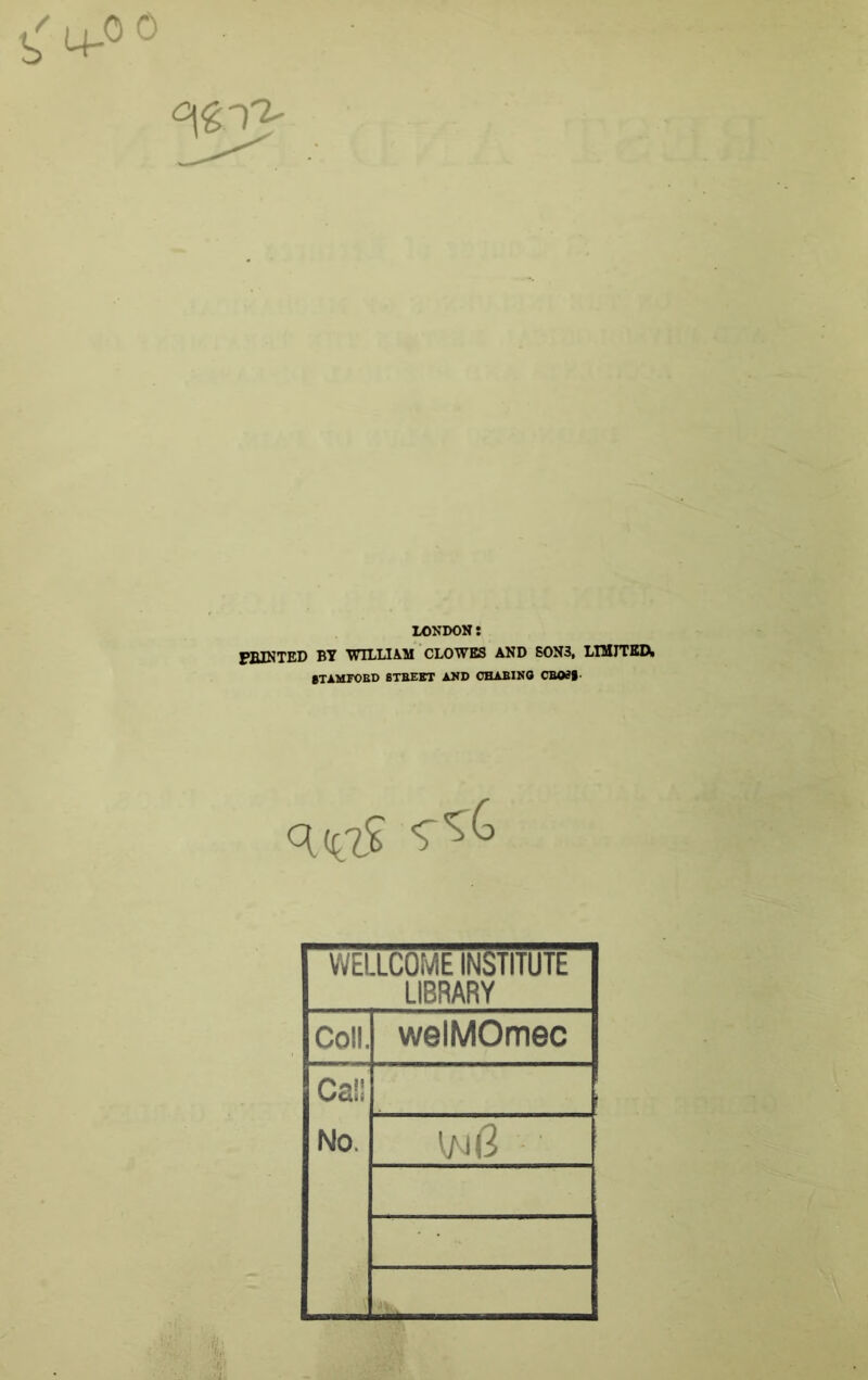 LONDON: PBINTED BT 'WILLIAM CLO'WES AND 60N3, LIMJTEIX btamtoed btbebt and ohabino cbobs WELLCOME INSTITUTE LIBRARY Coll. welMOmec Cal! No.