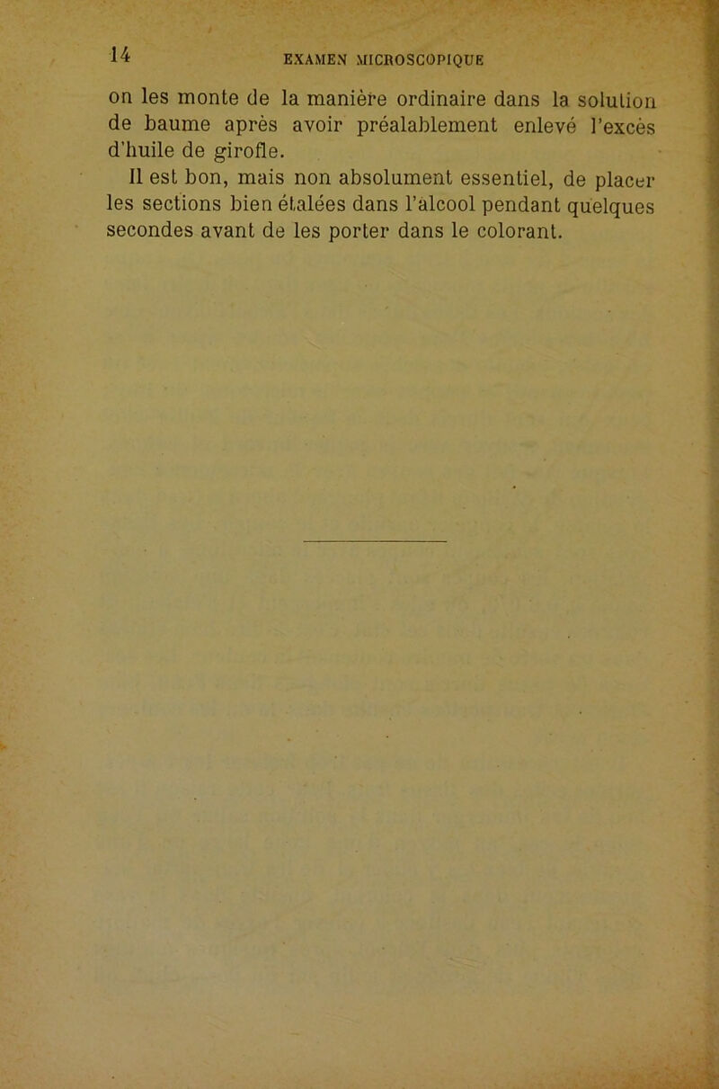 on les monte de la maniere ordinaire dans la solution de baume apres avoir prealablement enleve I’exces d’huile de girofle. 11 est bon, mais non absolument essentiel, de placer les sections bien etalees dans I’alcool pendant quelques secondes avant de les porter dans le colorant.