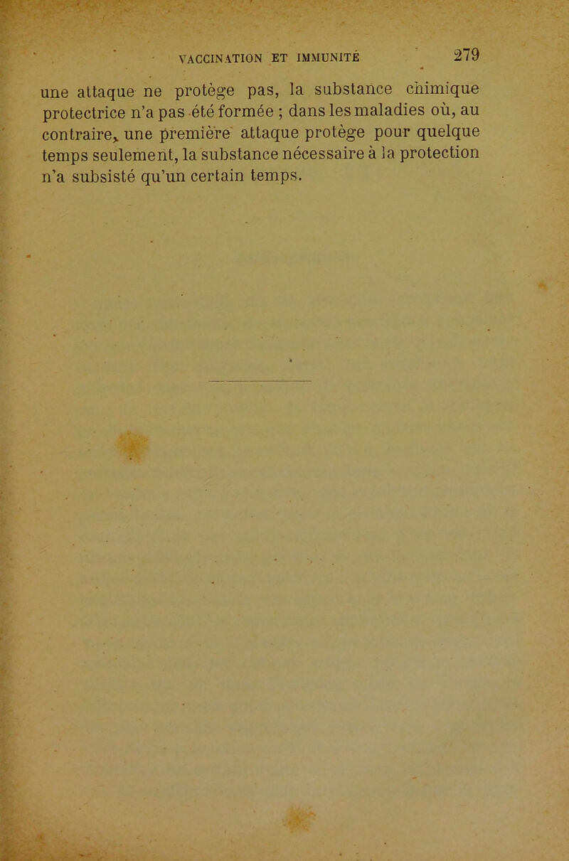 une altaque ne protege pas, la substance cnimique protectrice n’a pas ete form^e ; dans les maladies oil, an contraire,. une premiere attaque protege pour quelque temps seulement, la substance necessaire a la protection n’a subsiste qu’un certain temps.
