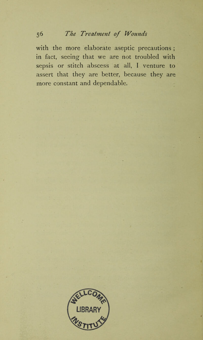 with the more elaborate aseptic precautions ; in fact, seeing that we are not troubled with sepsis or stitch abscess at all, I venture to assert that they are better, because they are more constant and dependable.