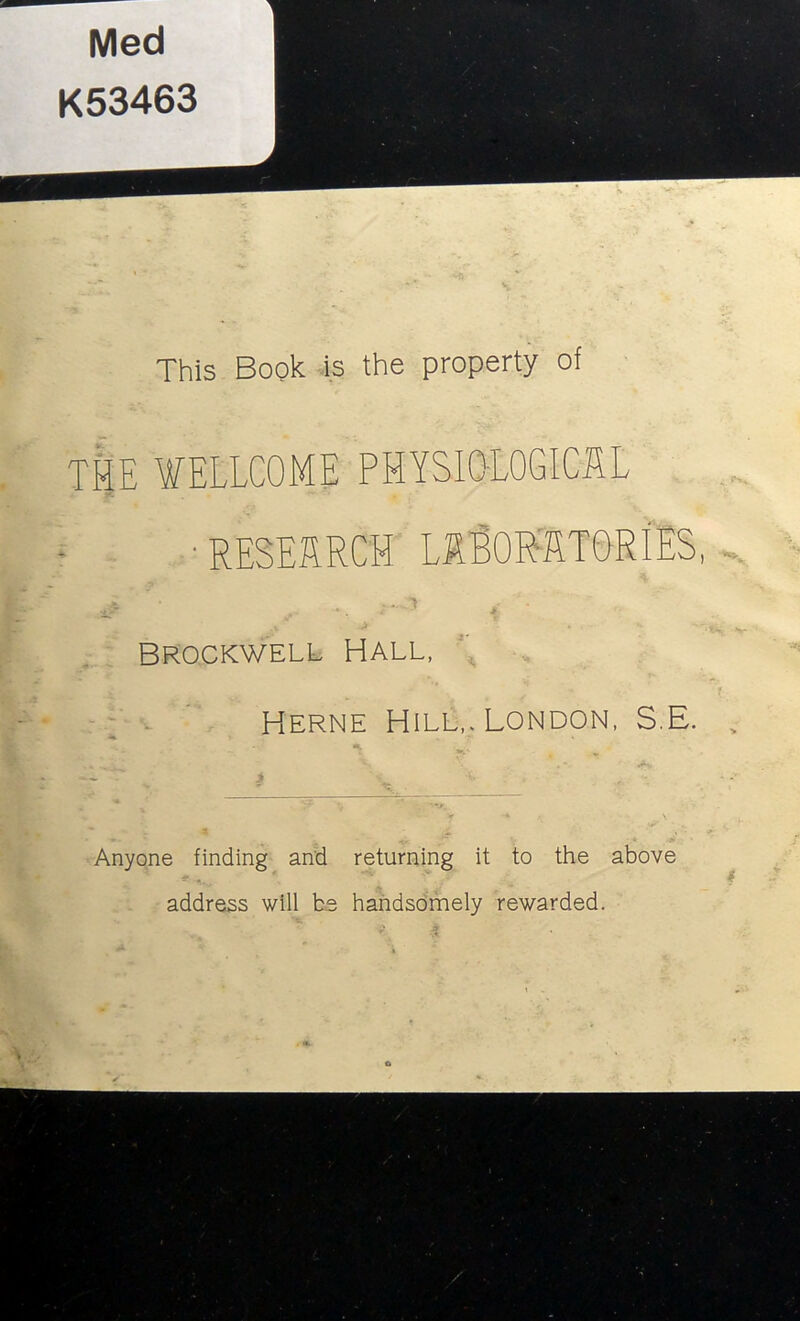 This Book is the property of THE WELLCOME PHYSIOLOGICAL •RESEARCH LlSORATORIES Brockwell Hall, Herne Hill,. London, S.E. • . * L* L> ^ .*• . *. ' «*> -- - .. # \ * ... *y \ \ * . -  A” y -.■* -aJ Anyone finding and returning it to the above address will be handsomely rewarded.