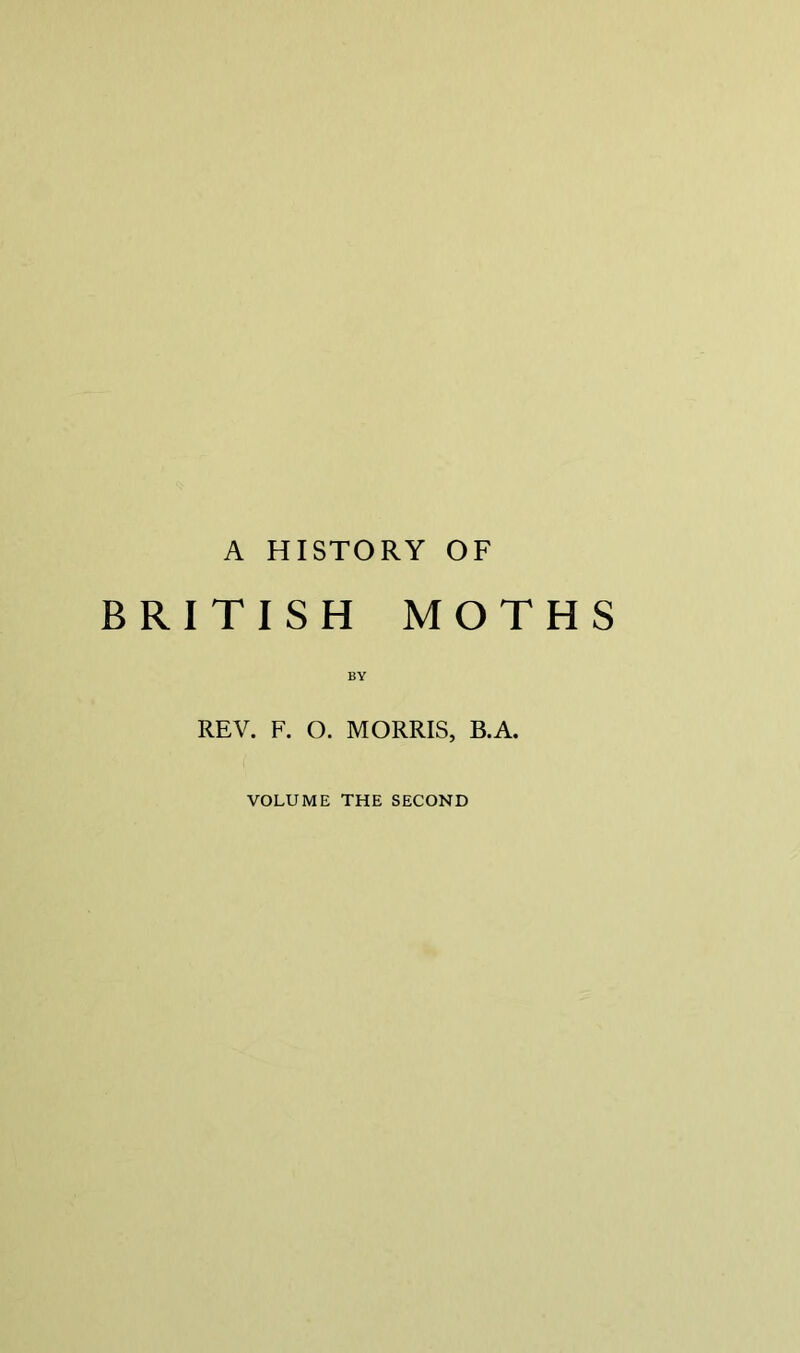 A HISTORY OF BRITISH MOTHS BY REV. F. O. MORRIS, B.A. VOLUME THE SECOND