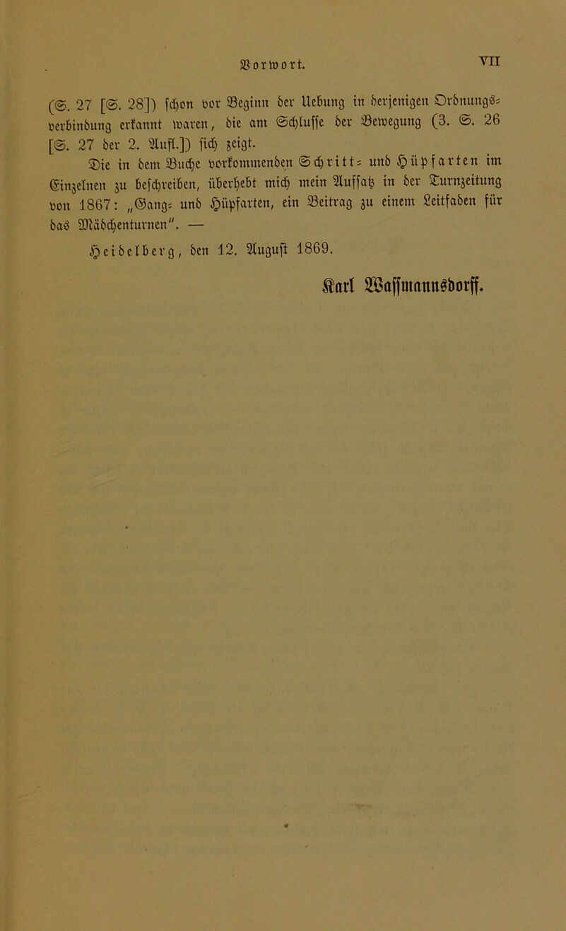 YII (<S. 27 [©. 28]) fd)on bor Scginn bei1 Hebung in berjenigeu Orbnungd= berbinbung erfannt waren, bic am ©d)luffe ber Bewegung (3. ©. 26 [@. 27 ber 2. SlufL]) fiel) geigt. $)ie in bem 23ud)e borfominenben ©djritts unb £>itpfarten im ©njelnen ju befd)reibcn, überlebt midi mein Sluffa^ in ber Jurnjeitung bon 1867: „®ang= unb $üpfarten, ein Beitrag 31t einem Scitfaben für bad 3Jläbdjenturnen. — $ei beiberg, ben 12. 3Xugujt 1869. $art SBaffmattnöborff*