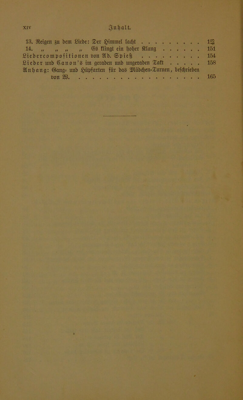 13. Steigen ju bent Siebe: Ser £itntnel Iad)t 1«* 14. „ „ „ „ ©§ flingt ein Ijoljcr ttang 151 Siebercompofitionen üoit Stb. ©picff . 154 Sieber ititb ©anon’S im gcrabcn nnb nngerabcn Saft ..... 158 Stn f) a n g: @ang= nnb öttpfartcn für ba§ 2)tdbd)cn=Xitrnen, bcfdjrieben üon 2Ö. .................. 165