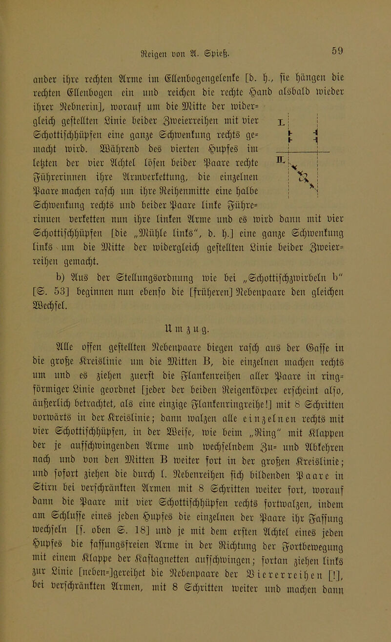 aubcr iprc regten Sinne int (Meubogengelenfe [b. t)., fie fangen bie rechten ©tteubogett ein nub reichen bie rcdjtc §aub atSbatb micber iprer Siebncrin], morauf um bie ÜDtitte ber mibcr= gleidj geftettten ßittie bei ber 3^eierrei^en mit tri er j. i @djottif(phüp|en eine ganje ©dfloenlung redftS ge= j; ^ mac£)t mirb. SBaprenb beS inerten £>upfeS int I ; testen ber Hier Sldjtel löfeit beiber iflaare redjtc B \-s Qailjrcrinnen tpre Strmberlettung, bie einzelnen i | ißaare maefjen rafdj tun ipre Steipenmitte eine palbe I *j Sdpoenftutg redjtS nnb beiber tßaare littte $ül)re= rinnen Herfetten nun ifjre Unten Slrnte nnb eS mirb bann mit Hier ©djottifdjpüpfen [bie „3DlüfjIe linlS, b. lj.] eine gange ©dpucnUnig linfö tun bie SJtitte ber mibergleid) geftettten ßittie beiber 3^cicr= reifjeit gemacht. b) SluS ber StetturtgSorbnung mie bei „Sdjottifdjämirbeln b [©. 53] beginnen nun ebenfo bie [früheren] Siebenpaare beit gleichen SBedjfel. il nt 3 u g. Sille offen geftettten Stcbenpaare biegen rafdj aus ber ©affe in bie grofje Kreislinie um bie SJiitteu B, bie einzelnen ntadjen redjtS um itnb eS gietjeu juerft bie Q'tanfenreilien aller Ifkare in ring= förmiger ßittie georbuet [jeber ber beibeit Dieigettförper erfefjeint atfo, äufjerlidj betradjtet, als eine einzige $lanf enringreipe!] mit 8 Sdjrittcu üormärts in ber Kreislinie; bann malten alle ein3einen redjtS mit hier ©djottifdjpitpfen, in ber Söeife, mie beim „SUng mit Klappen ber je auffepmingenben Sinne nnb mecpfelnbetn £u= nnb Slbfepreu nad) nnb öon ben SJtitten B meiter fort in ber großen Kreislinie; nub fofort giepen bie burep l. Stebenreipen fiep bitbenben ?ßaare in Stirn bei Herfcpräitften Strmen mit 8 Stritten meiter fort, tuorauf bann bie Iftaare mit Hier ©epottifeppüpfen reepts fortmatgen, inbent am ©eptuffe eines jebett pupfeS bie eingelnen ber 5ßaare ipr Raffung medjfeln [f. oben S. 18] unb je mit bem erften Slcptet eines jebett Tupfes bie faffungSfreien Sinne in ber Stiftung ber ^ortbemegung mit einem Klappe ber Kaftagnettcn attffepmingen; fortan giepeu linfS 3ur ßittie [ncben=]gereipet bie Siebenpaare ber Viererreihen [!], bei Hcrfcpränfteu Sinnen, mit 8 Sdjrittcn meiter nnb madjett bann