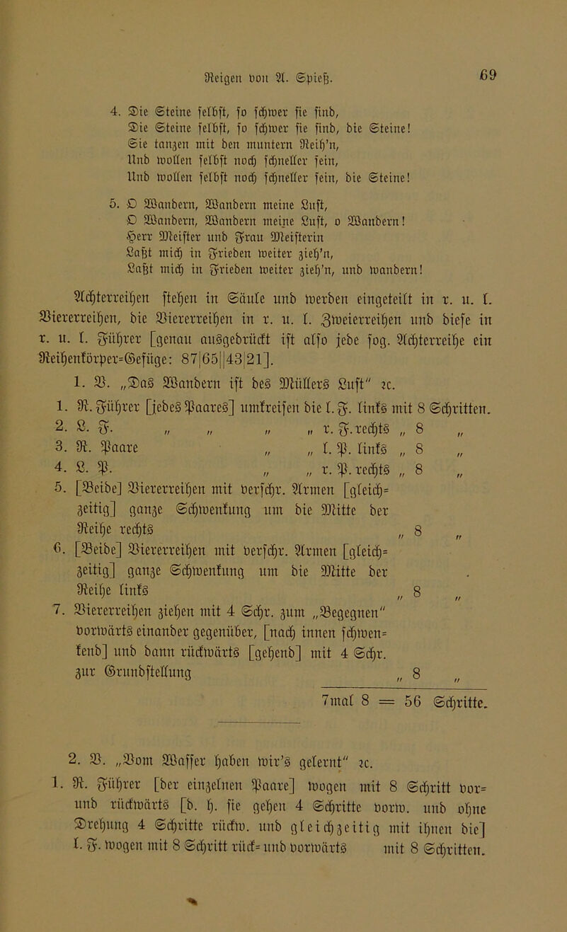 j69 4. Sie Steine fcfljft, fo finner fic ftnb, Sie Steine fetfcft, fo fijtner fie finb, bic Steine! Sie tanjen mit ben muntern Üieiff’n, Unb motten fetbft nodt) fetfnetter fein, Unb motten fetbft noctj fdfitetter fein, bie Steine! 5. O Söanbern, Söanbem meine ßuft, 0 Sßanbern, Söanbern meine Suft, o SÖanbern! £err SJleifter unb fjrau SJleifterin Sofft miefj in fyricben meiter gietf’n, ßafet miefj in fyrieben meiter giefj’n, unb manbern! Sldjtcrreihcn ftefjen in Säule unb m erben eingeteilt in r. u. I. Viererreihen, bie Viererreihen in r. u. I. gmeierreiljen unb biefe in r. it. I. Rührer [genau auSgebri'tdt ift atfo jebc fog. Sichterreihe ein 9ieihentörper=©efi'tge: 87j65||43;21j. 1. V. „®a§ Sßanbern ift be§ SMllerS Suft k. 1. 91. Führer QebeS ißaare§] umfreifen bie 1.$. linfS mit 8 Schritten. 2- ß- » « <> „ r. 3-rechts „ 8 3. V. «Paare „ „ 1. «p. linfS „ 8 4- „ n x. 5p. redf)t§ „ 8 5. [Veibe] Viererreihen mit berfdjr. Sir men [gleich= zeitig] gange Sdfmenfung um bie SJiitte ber Steifje rechts n 8 15. [Veibe] Viererreihen mit öerfd^r. Sinnen [gleicfm geitig] gange Sdfmenfung um bie ÜDlitte ber ffteilje linfs n 8 7. Viererreihen gielfen mit 4 Sehr, gum „Vegegtten öorloärtS einanber gegenüber, [nach innen fdfmen= fenb] unb bann riicfmärtS [gelfenb] mit 4 Sehr, gur ©runbfteHung n 8 7mal 8 = 56 Schritte. 2. V. „Vom Sßaffer heben mir’S gelernt tc. 1. V. Rührer [ber eingelnen «Paare] mögen mit 8 Sdjritt oor= unb rüdmärtS [b. h- fie gehen 4 Stritte norm, unb offne ©retfung 4 Schritte ri'tdm. unb glcidfgeitig mit ihnen bic]