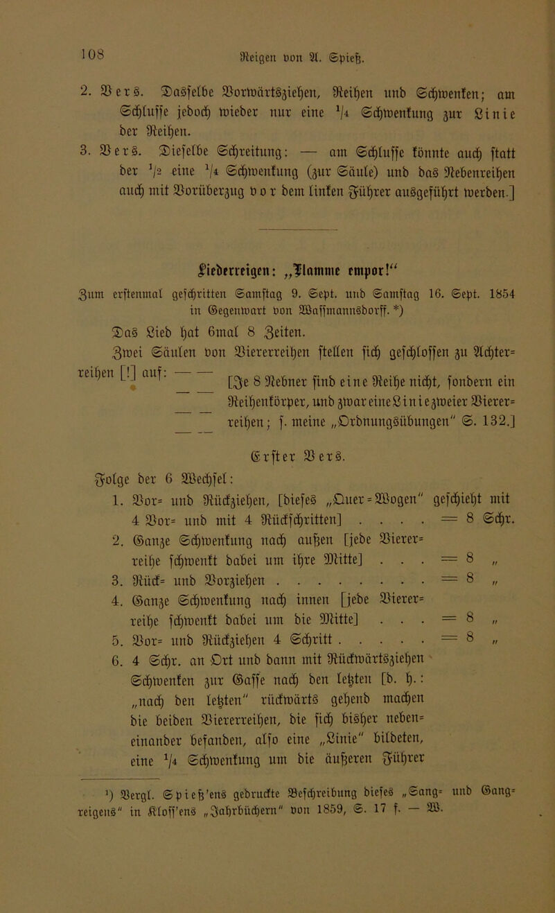 2. 2)er3. 3)a3(etbe 2}oxtuöxt3jiet)en, IRei^en unb ©djtoenfen; am ©djluft'e jcbocf) toiebex nur eine x/4 ©djmenlung 3UX ßinie bcx Dteiljen. 3. 2}ex3. 3)ie(clbc ©Breitung: — am ©djluffe fönnte aud) ftatt bex J/2 eine x/4 ©dpuenfung (jnx ©äute) unb ba3 Üiebenxeifjen and; mit SSoxübexijug ü o x bcm tinfen $üf)xex au3ge(üljxt mexben.] liebeneigen: „flamme empor!“ 3um erftenmal gcftfiritten ©amftag 9. ©cpt. utib ©amftag 16. ©ept. 1854 in ©egenloart Don SßaffmannSborff. *) 35a3 Sieb Ijat Gutal 8 3eiten- 3mei ©äuten üon 23iexexxeit)en (teilen fid) gefdjloffen ju 2ld)tex= xeif)en [.] auf. [^e g Üßebnex finb eine IRei^e nid)t, jonbexn ein 9teil)enlöxpex, unb jttiar eineßiniejlueiex 23iexex= reifen; (.meine „Dxbnung3übungen ©. 132.] © xftex 2)ex3. 3olge bex 6 2Bcd)fel: 1. 23ox= unb 9titd'3iel)en, [bie(e§ „Quex = 2öogen ge(rf(iet)t mit 4 2)ox= unb mit 4 Iftüdfdritten] . . . . = 8 ©<f)x. 2. ©an<$e ©djluenfung uad) auffen [jebe 2)iexex= reibe fd)tüen!t babei um il)xe 33litte] . . . = 8 „ 3. 9ilid= unb SÖoxjietjen = 8 „ 4. ©anse ©djinenfung nad) innen [jebe 2)iexex= xeifjc (d)tnenft babei um bie DJlitte] = 8 „ 5. 2)ox= unb Diiidjieben 4 ©djxitt —8 „ 6. 4 ©djx. an Ort unb bann mit IRüdmäxtSjiefjen ©djlnenfen ^ux ©a((e nad) ben testen [b. t).: „nach ben testen xüdmäxts geljenb matten bie bciben 23iexexxeil)en, bie (id; bisljex neben« einanbex be(anbcn, al(o eine „ßinie bitbeten, eine a/4 ©djtaenfung um bie äußeren f^üfirer >) üßergl. ©piejj’enS gebrucfte »cfdjreibung bicfeö ,,©ang= unb ©ang= reigenS in ßtoft’enö „3abrf)ü(f)ern Don 1859, ©. 17 f. — 2Ö.