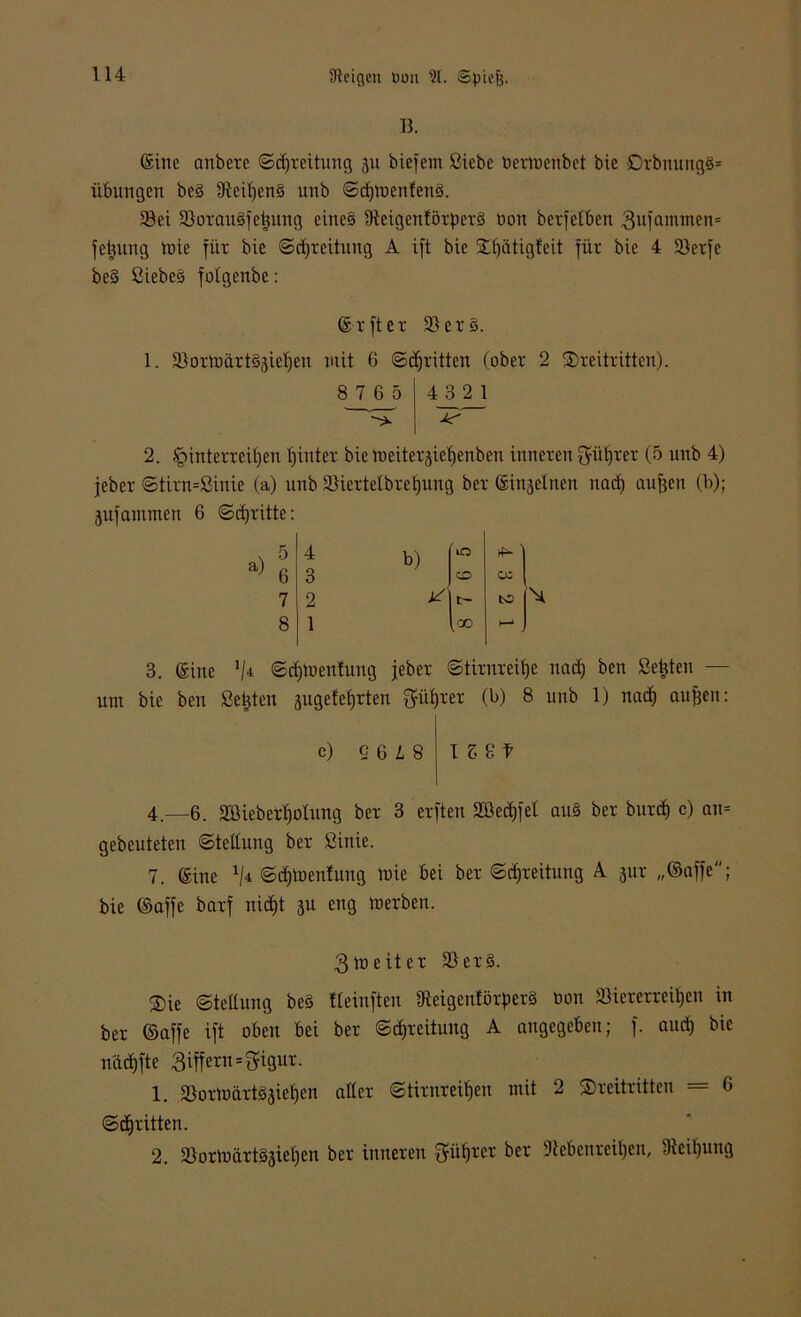 B. ©ine anberc ©djreitung 311 kiefern Siebe üerinenbet bie DrbnungS= Übungen bes 9tcit)enS unb ©djinenfenS. Sei SorauSfetjung eines SteigentörperS non berfetbcn 3ufanimen= fetjung tnie für bie ©djreitung A ift bie Fljätigteit für bie 4 Serfe beS Siebes fotgenbe: ©rfter SerS. 1. Sorü)ärtS3ief)cn mit 6 ©djritten (ober 2 Beitritten). 8 7 6 5 4J1 2_1 2. §interreit)en fjinter bie tüeitexgietjenben inneren $üfjrer (5 unb 4) feber ©tirn=Sinic (a) unb Siertetbretjung ber (ginjetnen nad) aufjen (b); jufammen 6 ©dritte: a) 3. ©ine */* ©djinentung jeber ©tirnreifje nadj ben Seiten — um bie ben Seiten sugefefjrten Sütjrer (b) 8 unb 1) nad) aufjeit: 5 t b) '10 6 3 co 05 1 7 2 ^ c~ to 8 1 (-30 1—1 c) g c L 8 IS8f 4—6. 2Öiebert)ülung ber 3 erften Sßerfjfel auS ber burd) c) an= gebeuteten ©teftung ber Sinie. 7. ©ine V* ©dpnenfung inie bei ber ©djreitung A jur „©affe; bie ©affe barf nidjt 3U eng inerben. 3 in eit er SerS. Be ©teftung beS fteinften 9teigentörperS non Siererreitjen in ber ©affe ift oben bei ber ©djreitung A angegeben; f. and) bie nadjfte Ziffern=3figur. 1. SorinärtSjiet)en aller ©tirnreifjen mit 2 Freitritten = 6 ©djritten. 2. SorinärtS3ietjen ber inneren Q'ü^rer ber üftebcnreiljen, Steigung