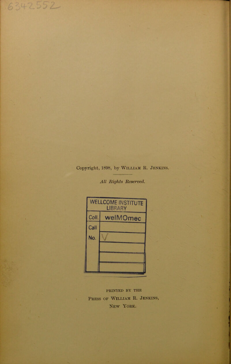 Copyright, 1898, by William R. Jenkins. All Rights Reserved. WELLCOME INSTITUTE LIBRARY Coll. welMOmec Call No. \ / ; ; ] — J PRINTED BY THE Press of William R. Jenkins, New York.