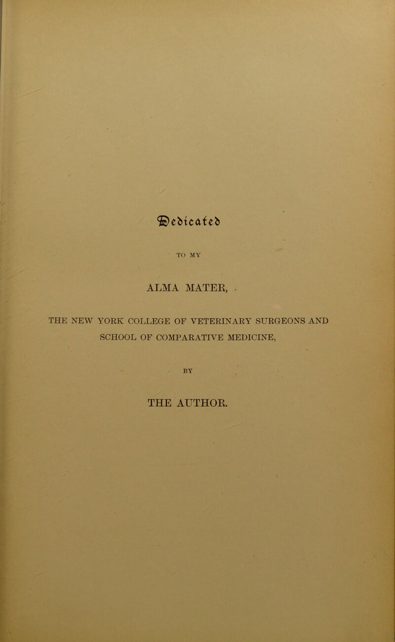 ©ebtcafeb TO MY ALMA MATER, . THE NEW YORK COLLEGE OF VETERINARY SURGEONS AND SCHOOL OF COMPARATIVE MEDICINE, BY THE AUTHOR.