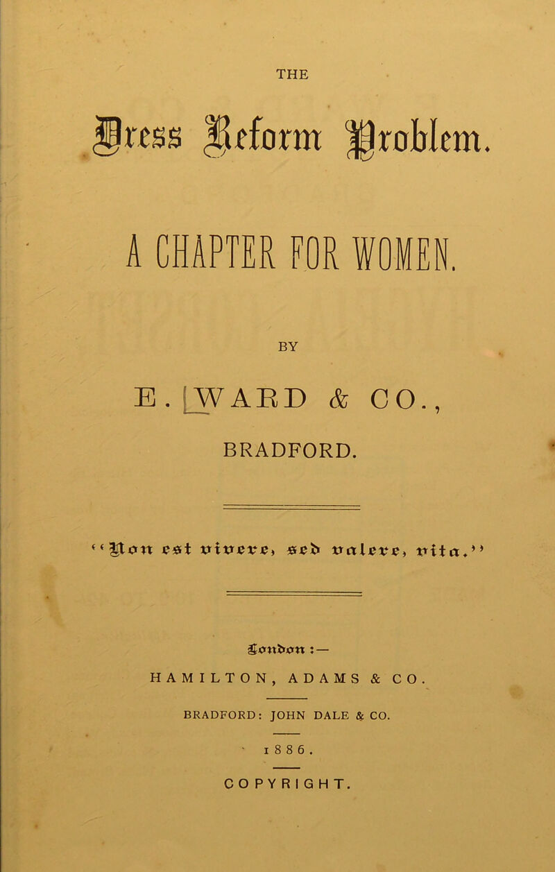 THE Jrtss Ufform Wtohlnn. A CHAPTER FOR WOMEN. BY E. jWAED & CO., BRADFORD. Str«J»)Orn : — HAMILTON, ADAMS & CO. BRADFORD: JOHN DALE & CO. 1886. COPYRIGHT.