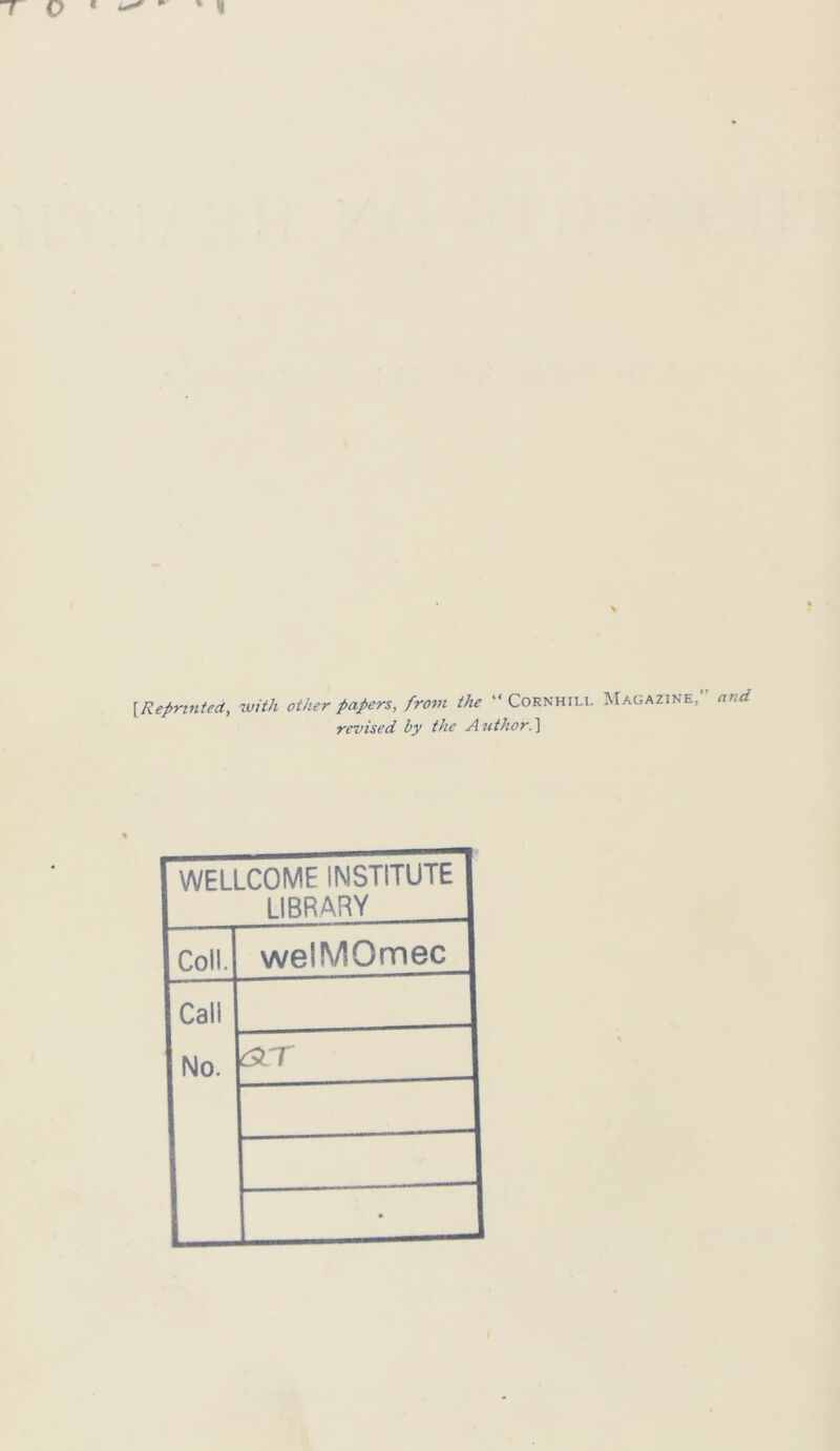 T Q ' ^ V [Reprinted, with other papers, from the “ Cornhii.l Magazine, revised by the Author.] WELLCOME INSTITUTE LIBRARY Coll. welMOmec Call No. cscr • and