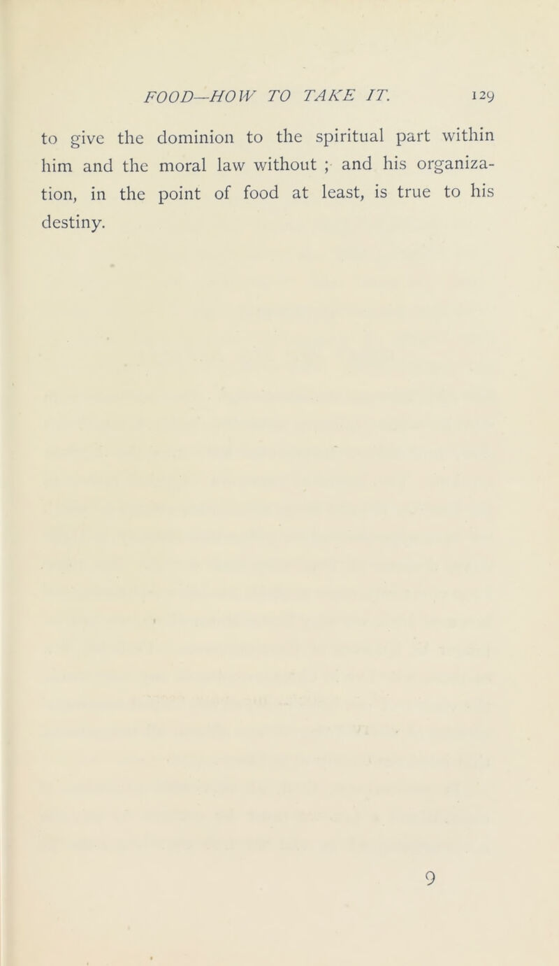 to give the dominion to the spiritual part within him and the moral law without ; and his organiza- tion, in the point of food at least, is true to his destiny. 9