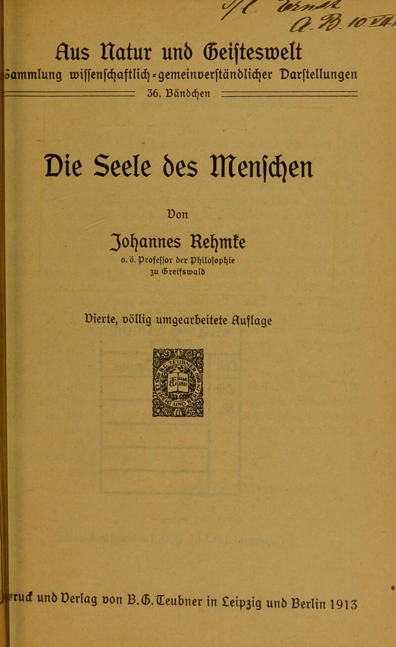 x ^ Hus Itatur unö ©eiftesroelt •Sammlung roiffcnfdjaftlid} = gemcinoerftänölidjcr Darftellungen 36. Bänbcfjen Die Seele bes tttenfcfyen Dort 3oI)annes Kefymfe o. ö. Profejfor 6er pt)iIofopI)ie 3U (Bretfsroalb Diertc, uöllig umgearbeitete Huflage •rurf unbDerlag oon B.tfj.lEeubner in £eipjig unb Berlin 1913 t