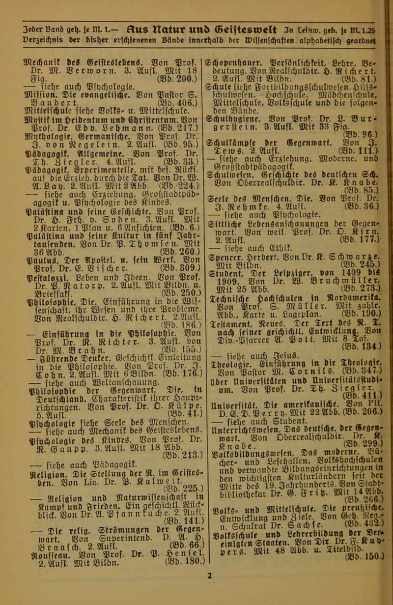 Derjticf|nls ber bisher evfdiienenen Bönbe innerhalb ber ZDiffenfd)aften alphabetifd) georbnet 5Dtedjaitif be5 ©eifteSlebend. Son 5J3rof. Dr. UH. Ser morn. 3. Sufi. 501 it 18 »iß. (93b. 200.) — fiebe aud) 5J3ft)d)oIogie. 5Dtiffion, (Die eoangelifcbe. Son 5ßaftor ©. Säubert. (Sb. 406.) 5Btittr(f(fjulc fiebe SoHS* u. 5WitteIfdjuIe. SJtuftif tm £>eibcntum unb ©briftentum. Son Srof. Dr. Gbb. ßefimann. (Sb. 217.) SDttjtbologie, ©crtnanifcije. Sou 5J5rof. Dr. 3- Don SR eg eie in. 2. Stuft. (So. 95.) Säbagoaif, allgemeine. Sou Sf3rof. Dr. SC f). Siegler. 4. 9lufl. (Sb. 33.) Säbagogif, ©rpcrimeutelle, mit 6ef. SRütff. auf bie drjiefj. burd) bie Cat. Sou Dr. 23. 2t. flaö. 2. 2lufl. 5)Jtit2Sbb. (Sb. 224.) — fiebe audj ©rsiebung, ©ro&ftabtpcib* agogif u. Sfbdjologie bed Kittbed. Saläftina unb feine ©efdjidjte. Son fßrof. Dr. &. Sri). D. ©oben. 3. Sufi. 5Dltt 2 Karten, lSlan u. 6 2lnfidjten. (Sb. 6.) Salüftina unb feilte Kultur in fünf 3<ibr= taufenben. Son Dr. S- C b o nt f e n. SJtit 36 2106. (Sb. 260) SauluS, (Der ®poftel, u. fein SBerf. Son Srof. Dr. (£. S i f d) e r. (Sb. 309.) ipeftalojii. fieben unb 3becn. Son Stof. Dr. 93- 5Jt a t o r p. 2.2lufl. Sötit Silbn. u. Srieffaff. (93b. 250.) Sbilofopbie, Cie. ©infübrung in bie 2Btf* fenfdjaft, i^r 93efen unb ihre Probleme. Son fRealfdiulbir. £>. S i d) e r t. 2.9lufl. (S3b. 186.) — ©infübrung in bie Wlofopbie- Son 5J5rof. Dr. fR. Sidjter. 3. 21ufl. Don Dr. 502. Srafjn. (Sb. 155.) — öüfjrenbe Center. ©cfdjidjtl. ©inleitung n?) — fiebe aud) 93eltanfcbauung. ®l)ilofot)bie ber ©egemoart, (Die, in (Deutfdjlanb. ©harafteriftit ihrer ßaupt* ricfjtungen. Son Srof. Dr. 0- SHtI|>^e. ffifncbologie fiebe Seele be§ 53icnftf)en. — fiebe aud) äRedjanif bed ©eiftedlebend. «ftjcijologie bed Kintrcd. Son fßrof. Dr. © a u p p. 3. 2Iufl. SOtit 18 Sbb^^ ) — fiebe auch Säbagogif. giellgion. Cie Stellung ber SR. im ©eifted* ben. Son Lic. Dr. % ftalmei.t. (Sb. 225.) — SReligion unb SRafurroiffenfcbaft in Kampf unb Sriebcn. ©in gcfdudjtl. Sud* blid. Sou Dr. 21. S i a n u t u cb e. 2. Sufi. ($öo. 141.) — Dir rdtö. <3trömuit6en &rr ®fQcn* wart. Son ©uperintenb. D. 21. ö. Sraafcb. 2. Sufi. (Sb. 66.) SRouffenu. Son Srof. Dr. S- 6 e n fei 2. Sufi. SDJit Silbn. (93b-180.) Sdjopcttbauer. Serfönlidjfeit, 2ebre, Se* beutung. Son Sealfcbulbir. ©. SR i cb e r t. 2. Sufi. STOit Silbn. (Sb. 81.) Schule fiebe Orortbilbungdfdjulmefen, öilfä* fcbullocfrn, £>od)ffbule, 5Dtiibcbenfd)ule, SOMttelfcbule, Solldfdjule unb bie folgen* ben Sänbe. ©cbulbbgiene. Son Srof. Dr. 2. Sur* g er ft ein. 3. Sufi. 5Dtit 33 fjig. (Sb. 96.) Scbulfämpfe ber ©egenroart. Son 3. Ce io 8. 2. Sufi- (Sb. 111.) — fiebe auch ©rsiebung, SDloberne, unb ©roßftabtpäbagogit. Stbulwcfcn. ©efcbicbte bed bcutfdmt Sd). Son Oberrealfcbulbit. Dr. K. Knabe. (Sb. 85.) Seele bed SRcnfcbett, Cie. Son Sßrof. Dr. 3-Sebmle. 4. Sufi. (Sb. 36.) — fielje auch Sfbdjologie. Sittliche ßebcndnitfcbnuungen ber ©egen« wart. Son weil. Srof. Dr. O. Kirn. 2. Sufi. (Sb. 177.) — fiebe aud) Gtl)if. Spencer, öerbert. Son Dr. K. © d) to a r i e. 5DJit Silbn. (Sb. 245.) Stubent, Cer Seidiger, »on 1409 bi4 1909. Son Dr. 93. Srudjmüiler. 5Kit 25 Sbb. (Sb. 273.) Cecbnifcbe Oodjfdjulcn in Sorbamerifa. Son Srof. ©. StüIIer. 3JtU jablr. Sbb., Karte u. 2agcplan. (Sb. 190.) Ceftnment, 9true5. Cer Cert bc4 ». X. nach feiner gefebieb». ©ntroidlung. Son Ciü.-Sfaooei 91- Sott. SDtit 8 Xaf. (iöD. 134.) - fiebe aud) 3efitö. Xbeologie. ©iufübrung tn bie Cbeoiogie. Son Saftor SÖt. ©ornilS. (Sb.347.) Über llniocrfitdten unb nniuerfitätoftubi- um. Son Stof. Dr. Cb- Siegler ()ÖO. 411.) Unioerfitüt, Cie amerifanifebe. Son PH. D. ©. ®. S e r r t). 50Ut 22 Sbb. (Sb. 206.) — fielje aud) ©tubent. llnterncbtsmcfen, CaO öeutfefie, ber ©egen« wart. Son Dberrealfcbuibtr. Dr «. $ tt Q b c. (iOu- iyy.) Soiröbilbungäwcfen. Ca5 moberne. Sü- eher* unb 2cfebattcn, Solt4bod)fcbu,en unb Dermanbte Silbungäeinridjtungen tn ben loidjtigften Kulturlänbern fett ber gjtitte bi’ä 19.3abrbunbert3j)on ötabt« bibliotbetar Dr. ®. Srtb. 9)11^14^6. Solid« unb SRittelfcbuIe. Cie jpreufjifcbe, ©nttoidlung unb_3ielc. Son @eb. Jieg.« u. ©cbulrat Dr. ©ad) fe. (Sb. 4o2.) Solföfcbule unb Sebrcrbilbung ber »er- einigten Staaten. Son SDtr Dr. ty. ft ub* perö. 3Jtit 48 Sbb. u. 2itel(^‘öb-150_j