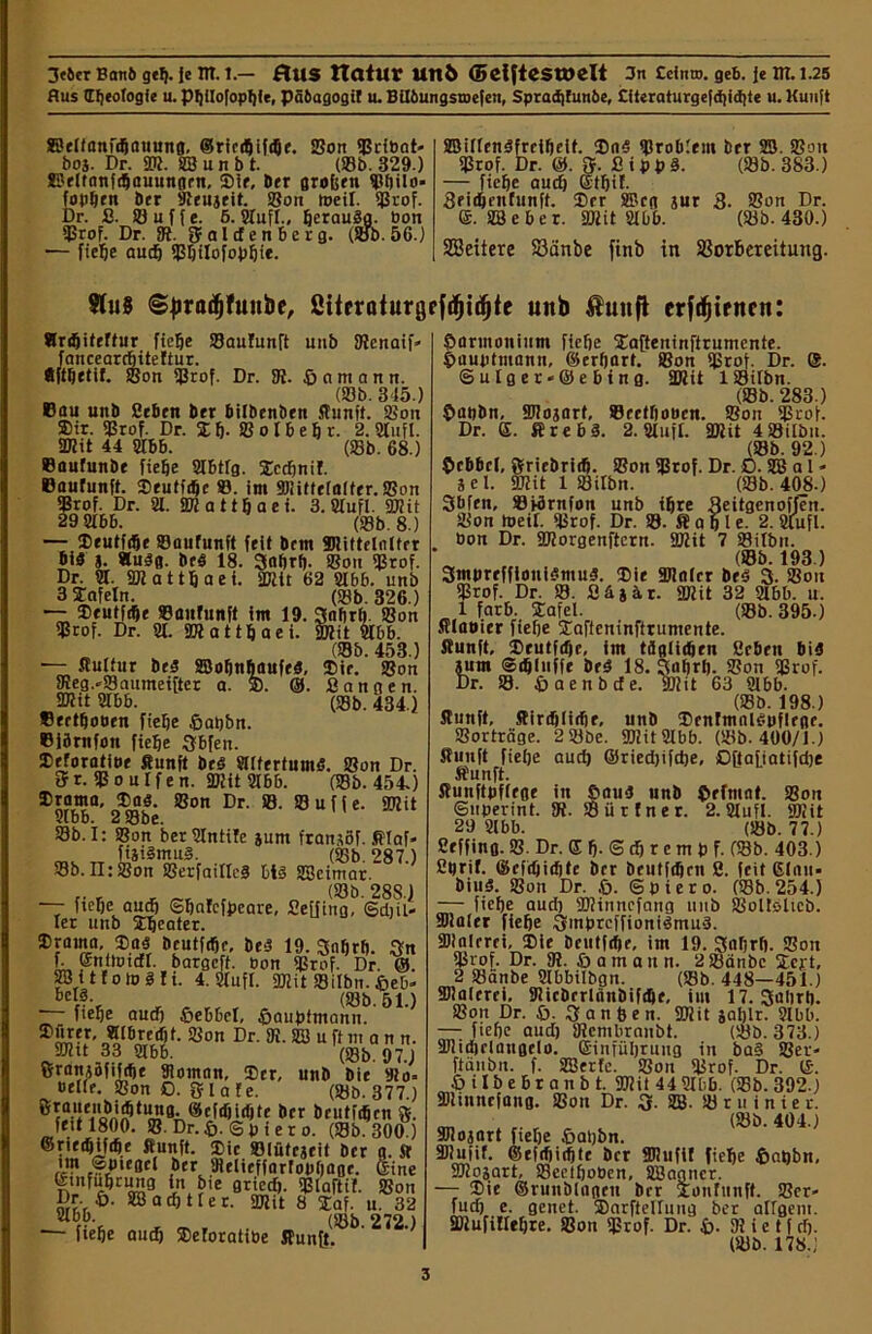 Aus Ideologie u. pi)iIofopf)(e, Pabagogit u. BUÖungsmefen, Spradjfunbe, Citcraturgef<f)id){c u. Kunft ©eltanfdjauung, @rtcd)ifiQr. Son «ßribat- boj. Dr. 2R. fflunbt. (93b. 329.) JE)eltnnfdjauungrn, Sie, Der groben Sbilo* fopbrn Der «Reu3rit. Son »eil. Sßrof. Dr. ß. S u f f e. 6. Sufi., beraudg. bon Srof. Dr. SR. ff a 1 cf e n 6 e r g. (Sb. 56.) — Hebe audb Sbilofopbie. SBillendfreibeit. $ad «Problem ber 23. Sou Srof. Dr. @. ff. ß i p b d. (Sb. 383.) — fiefje auch ©tbif- Beidjenfunft. ®cr 2Bcg jur 3. Son Dr. ©. SBe ber. «mit Sbb. (Sb. 430.) SBeitere S3änbe finb in Sßorbereitmtg. Slu8 Sfiradjfunbe, ßitfraturgffdjiilfjte uitb tunft crfdjiritcn: Srifjiteftur fiebe SauJnnft unb SRcnaif» faucearrfjiteftur. ®ftljetif. Son Stof- Dr. SR. ßonianti. (Sb. 345.) Bau unb geben ber bilbenben Runft. Son Sir. «Prof. Dr. Sb. S o Ib eb r. 2. Sufi. SIRit 44 Sbb. (Sb. 68.) Baufunbr fiefje Sbtlg. Slcdjnif. Baufunft. Seutidjc ®. im SRittrlalfrr. Son Srof. Dr. 21. «Diattljaei. 3. Sufi. «mit 29 Sbb. (Sb. 8.) — SDeutfdje Baufunft feit bem SRittelnltrr bi3 j. «udg. brd 18. Snfjrf). Sou Stof. Dr. S. SRattbaei. «Kit 62 Sb6. unb 3 Dafein. (Sb. 326.) — Deutfdje Baufunft im 19. Snbrh Son Stof. Dr. S. 2Rattbaei. SRit Sbb. (Sb. 453.) Dir. Son ß a n g e n. (Sb. 434.) — Rultur bed SSofjnbaufeS, SReg.-Saumeifter a. ffi. ©. 2Rit Sbb. Bertljoüen fielje ßabbn. Bjdrnfon fiebe ffbfen. Deforatioe Runft brd «llfrrtumd. Son Dr. ff r. S o u I f e n. 2JHt Sbb. (Sb. 454.) Stoma. 2m<3. Son Dr. S. Suffe, «mit Sb. I: Son berSntife äum rransöf. Rtaf- ft3idmud. (Sb. 287.) Sb. II: Son Serfailled bis SBeimar. * _ , r (Sb. 288.) — ftebe auch ©bafcfpeare, ßeffing, ©djit- Ier unb Xbeater. iDraina, $ad beutfdjr, beS 19. 3nbrb. ffn f. ©ntoicfl. bargcft. bon «Prof. Dr. ®. SB 11 f o » 8 f i. 4. Sufi. 3Rit Silbn. £eb- bcld. (Sb. 51.) ‘ fte^e aucf) Sebbel, £>aubfmonn. $j>t?t, «Ibredjf. Son Dr. «R. SB u ft nt a n n. «mit 33 Sbb. (Sb. 97.) ffrottjöfifjbe Soman, Der, unb bie «Ho- belte. Son O. ff I a fe. (Sb.377 ) ‘ung. ®efdjitbte ber bcutfdjcn ff. feit 1800. SJ. Dr.ß. Spier o. (Sb. 300.) ©rieibifibe Runft. Die Blütrseit ber g. St itn (Spiegel ber «Relieffarfouljage. ©ine ©tnfubcung itt bie gried). «ßlaftif. Son Dr p. SB a tb 11 e r. 2Rit 8 Daf. u. 32 Sbb. (S5 272) — fiebe auch Deforatibe Ruuft. ©armonium fiebe Dafteninftrnmcnte. §aubftitann, ©erbart. Son «Prof. Dr. ©. ©utger«@ebing. «mit 1 Silbn. (Sb. 283.) Daobn. Sbosart, Bcetbouen. Son Stof. Dr. <5. Rrebd. 2. Sufi. 2Rit 4SiIbu. (Sb. 92.) Dcbbcl, ffriebriib. Son Stof. Dr. D. SB a 1 - sei. «mit 1 Silbn. (Sb. 408.) ffbfen, Siörnfon unb ihre Beitgenoffen. Son »eil. Srof. Dr. S. Ra bie. 2. Slufl. bon Dr. «morgenftern. 9Rit 7 Silbn. (Sb. 193.) 3imireffioni$mu3. Dir 3Ralrr bed 3. Son Stof. Dr. S. ß ü j ä r. «mit 32 Sbb. u. 1 färb. Dafel. (Sb. 395.) Rlauier fiebe Daftcninftrumente. Runft, Drutfdjc, im tcfgiiiben ßcbeit bid 3um ©ibluff« brd 18. 3abr(). Son SProf. Dr. S. Daenbcfe. 9Rit 63 Sbb. (Sb. 198.) Runft, Rirdfjlidjr, unb Denfmnldbflrge. Sorträge. 2Sbe. «mit Sbb. (Sb. 400/1.) Runft fielje aud) ©riedjifdje, Oßaliatifdje Runft. Runftpflege in öaud unb ©efmot. Son ©uperint. SR. Sürfner. 2.Sufi. «Diit 29 Sbb. (Sb. 77.) ßeffing. S- Dr. ® b- <3 cf) r e m b f. (Sb. 403.) ßprif. ©efdjidite brr beutfibrn ß. feit 6Iou» biud. Son Dr. ö. ©piero. (Sb. 254.) —- fiebe aud) «minnefang unb Soüdhcb. «Dlalet fiebe ffmprcffionidmud. «Dinieret, Die Dcutfdje, im 19. 3«brb. Son Srof. Dr. SR. öaman u. 2 Sänbc Dej;t, 2 Sänbe Slbbilbgn. (Sb. 448—451.) «Dlalerci. «Ricberlnnbifibe, im 17. Salirb. Son Dr. £». ffanbeu. 9Rit jaljlr. Slbb. —- fiebe aud) SRcmbranbt. (Sb. 373.) «Dlidiclangelo. ©infüljruug in bad Ser- ftänbu. f. SBerfe. Son Srof. Dr. ©. Öilbebranbt. «mit 44 Sbb. (Sb. 392.) «Dlinncfang. Son Dr. ff. SO). Sr ui nie r. ™ (Sb. 404.) SRojart fielje öatjbn. Slufif. ©cfrfjiibte ber SD!ufif fiebe ©apbu, SRoäart, SeeiboPen, SIBagncr. —- Die ©runblagcit ber Xonfunft. Ser- fudj e. geuet. ®arftellung ber alfgem. äRufiltebre. Son SJkof. Dr. i). SRietfdj. (Sb. 178.'